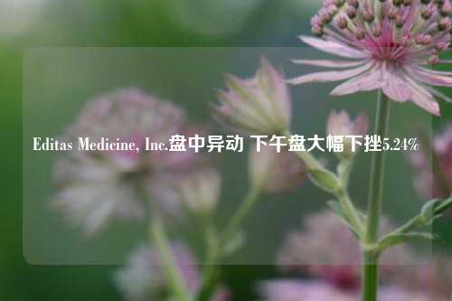 Editas Medicine, Inc.盘中异动 下午盘大幅下挫5.24%-第1张图片-兔尾说说网