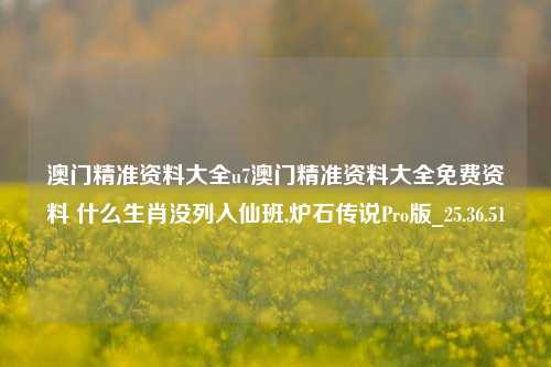 澳门精准资料大全u7澳门精准资料大全免费资料 什么生肖没列入仙班,炉石传说Pro版_25.36.51-第1张图片-兔尾说说网