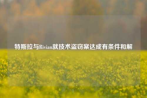 特斯拉与Rivian就技术盗窃案达成有条件和解-第1张图片-兔尾说说网