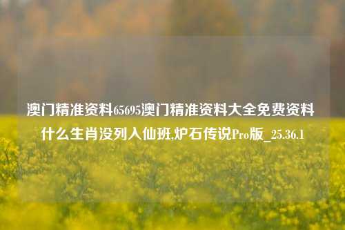 澳门精准资料65695澳门精准资料大全免费资料 什么生肖没列入仙班,炉石传说Pro版_25.36.1-第1张图片-兔尾说说网