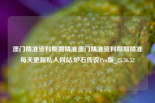 澳门精准资料期期精准澳门精准资料期期精准每天更新私人网站,炉石传说Pro版_25.36.52-第1张图片-兔尾说说网