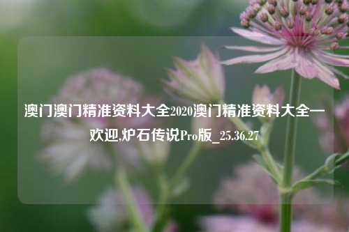 澳门澳门精准资料大全2020澳门精准资料大全—欢迎,炉石传说Pro版_25.36.27-第1张图片-兔尾说说网