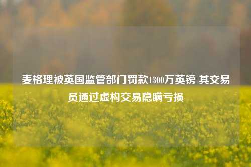 麦格理被英国监管部门罚款1300万英镑 其交易员通过虚构交易隐瞒亏损-第1张图片-兔尾说说网