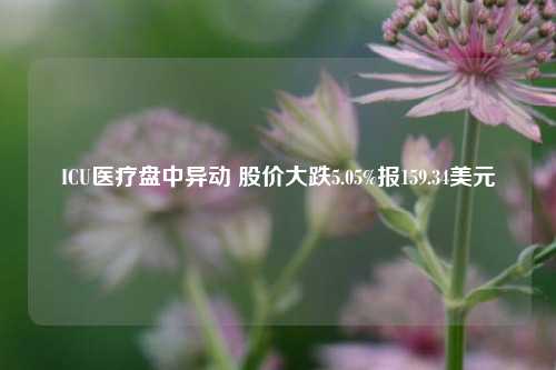 ICU医疗盘中异动 股价大跌5.05%报159.34美元-第1张图片-兔尾说说网