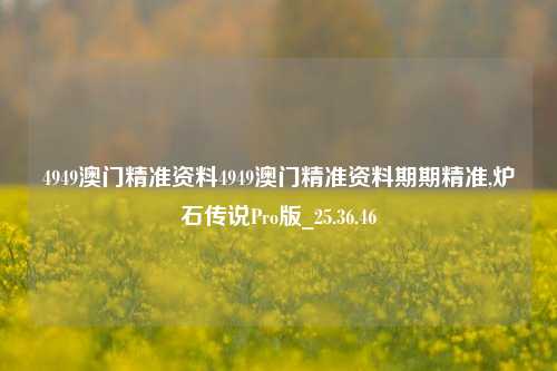 4949澳门精准资料4949澳门精准资料期期精准,炉石传说Pro版_25.36.46-第1张图片-兔尾说说网