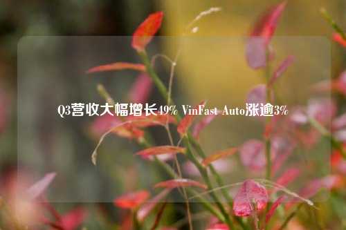 Q3营收大幅增长49% VinFast Auto涨逾3%-第1张图片-兔尾说说网