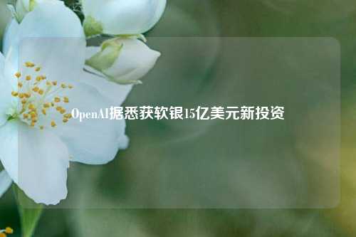 OpenAI据悉获软银15亿美元新投资-第1张图片-兔尾说说网