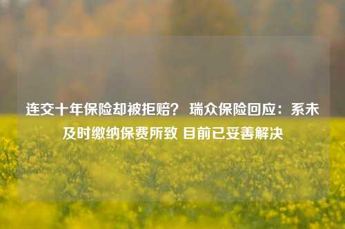 连交十年保险却被拒赔？ 瑞众保险回应：系未及时缴纳保费所致 目前已妥善解决-第1张图片-兔尾说说网