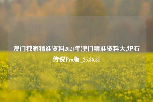 澳门独家精准资料2021年澳门精准资料大,炉石传说Pro版_25.36.31-第1张图片-兔尾说说网