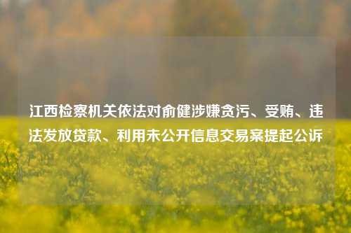 江西检察机关依法对俞健涉嫌贪污、受贿、违法发放贷款、利用未公开信息交易案提起公诉-第1张图片-兔尾说说网