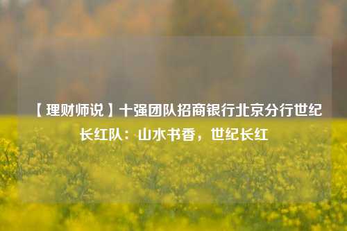 【理财师说】十强团队招商银行北京分行世纪长红队：山水书香，世纪长红