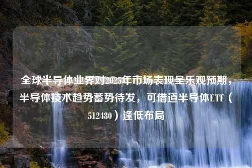 全球半导体业界对2025年市场表现呈乐观预期，半导体技术趋势蓄势待发，可借道半导体ETF（512480）逢低布局