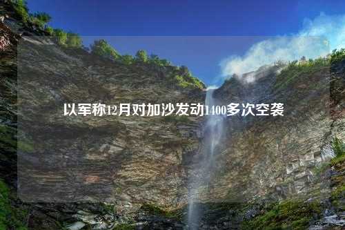 以军称12月对加沙发动1400多次空袭