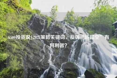 A500投资说|2025策略关键词，反弹“防踏空”有何利器？