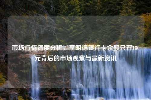 市场行情深度分析，李明德银行卡余额只有180元背后的市场观察与最新资讯