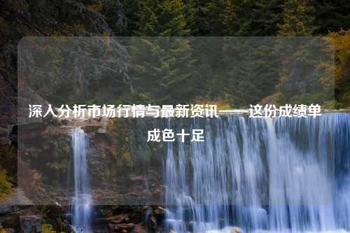 深入分析市场行情与最新资讯——这份成绩单成色十足