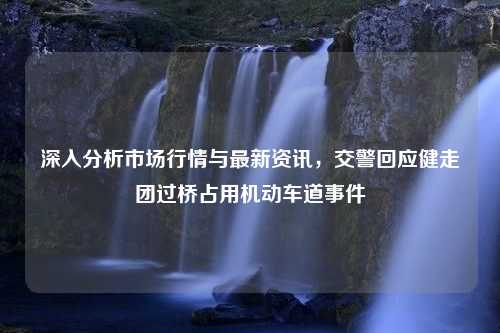 深入分析市场行情与最新资讯，交警回应健走团过桥占用机动车道事件