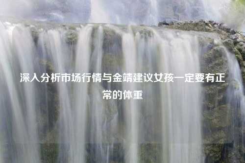 深入分析市场行情与金靖建议女孩一定要有正常的体重